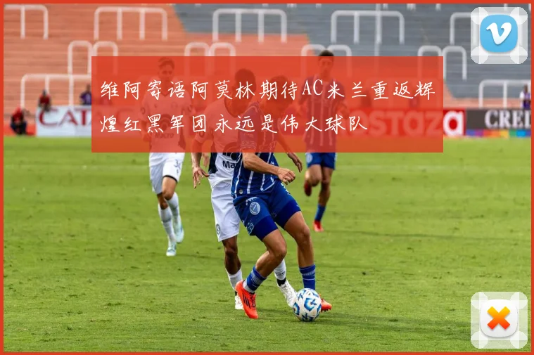 维阿寄语阿莫林期待AC米兰重返辉煌红黑军团永远是伟大球队