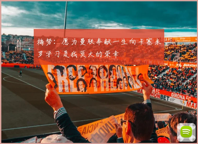 梅努：愿为曼联奉献一生向卡塞米罗学习是我莫大的荣幸