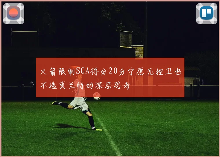 火箭限制SGA得分20分宁愿无控卫也不选莫兰特的深层思考