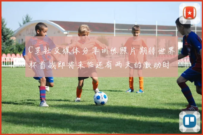 C罗社交媒体分享训练照片期待世界杯首战即将来临还有两天的激动时刻