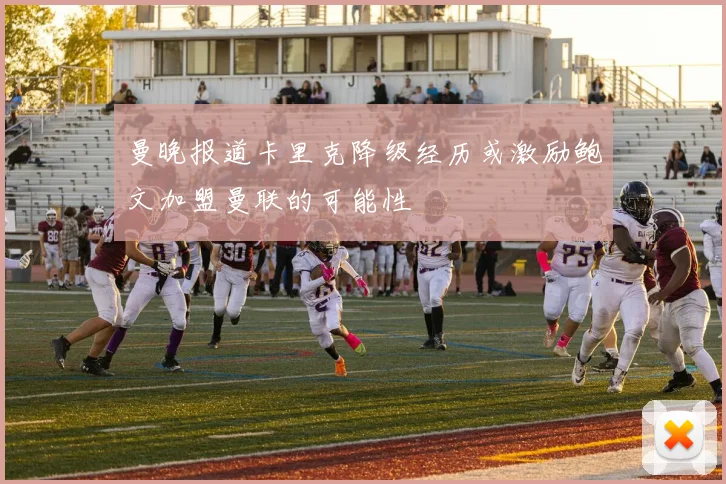 曼晚报道卡里克降级经历或激励鲍文加盟曼联的可能性
