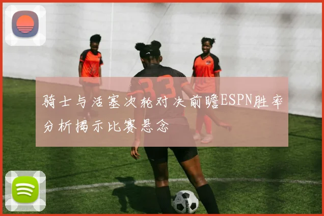 骑士与活塞次轮对决前瞻ESPN胜率分析揭示比赛悬念