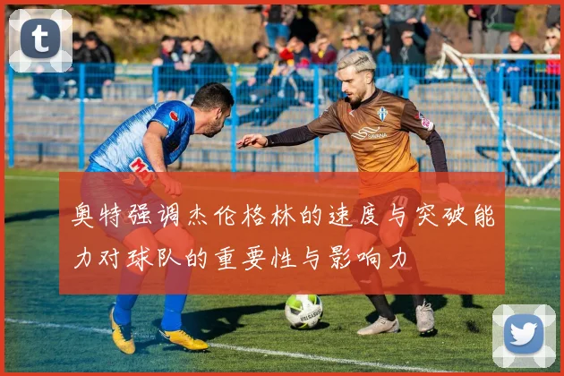 奥特强调杰伦格林的速度与突破能力对球队的重要性与影响力