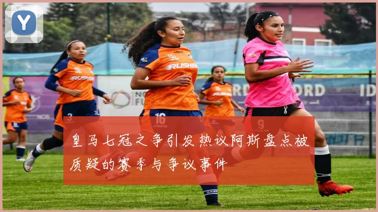 皇马七冠之争引发热议阿斯盘点被质疑的赛季与争议事件