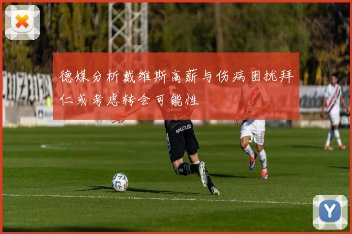 德媒分析戴维斯高薪与伤病困扰拜仁或考虑转会可能性