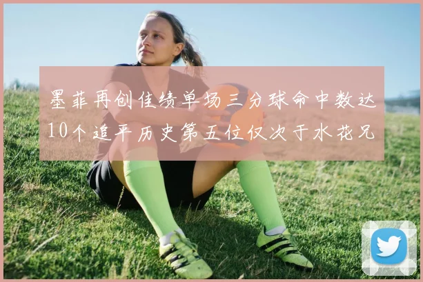 墨菲再创佳绩单场三分球命中数达10个追平历史第五位仅次于水花兄弟和利登