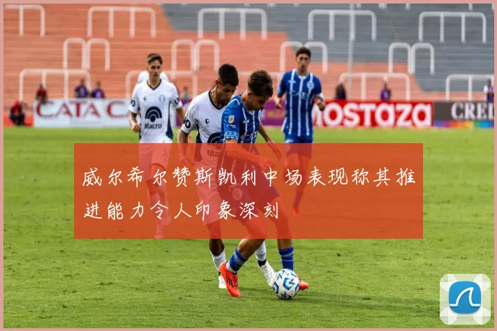 威尔希尔赞斯凯利中场表现称其推进能力令人印象深刻