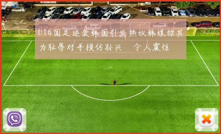 U16国足逆袭韩国引发热议韩媒称其为耻辱对手模仿孙兴慜令人震惊