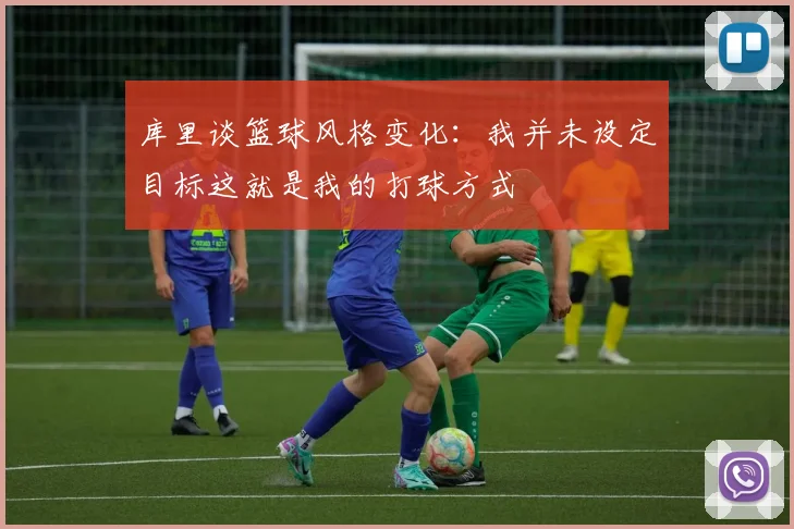 库里谈篮球风格变化：我并未设定目标这就是我的打球方式