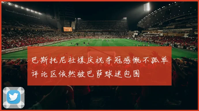 巴斯托尼社媒庆祝夺冠感慨不孤单评论区依然被巴萨球迷包围