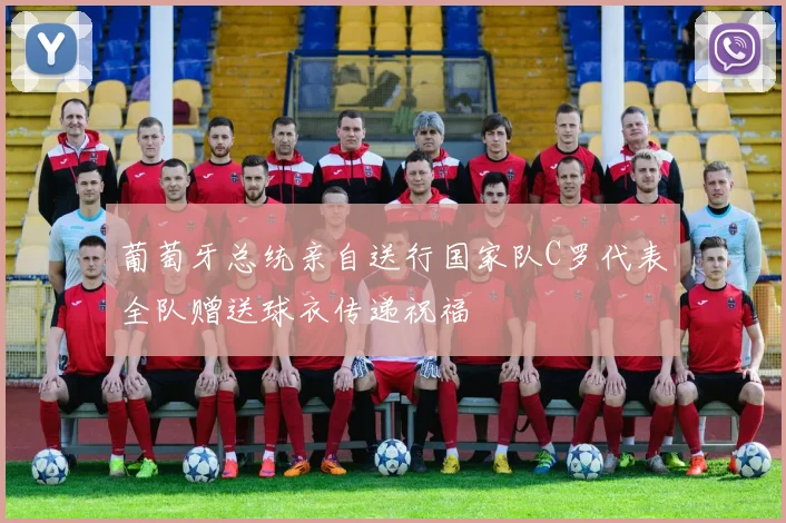 葡萄牙总统亲自送行国家队C罗代表全队赠送球衣传递祝福