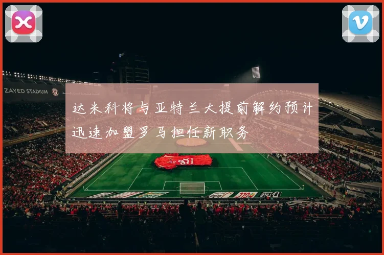 达米科将与亚特兰大提前解约预计迅速加盟罗马担任新职务