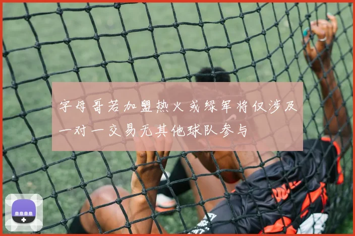 字母哥若加盟热火或绿军将仅涉及一对一交易无其他球队参与