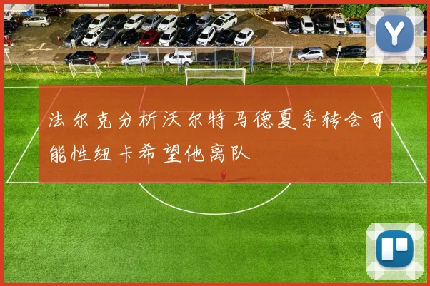 法尔克分析沃尔特马德夏季转会可能性纽卡希望他离队